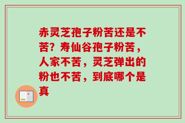 赤灵芝孢子粉苦还是不苦？寿仙谷孢子粉苦，人家不苦，灵芝弹出的粉也不苦，到底哪个是真