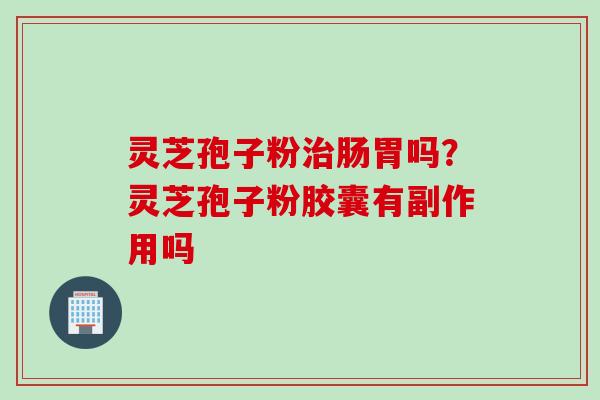 灵芝孢子粉治肠胃吗？灵芝孢子粉胶囊有副作用吗