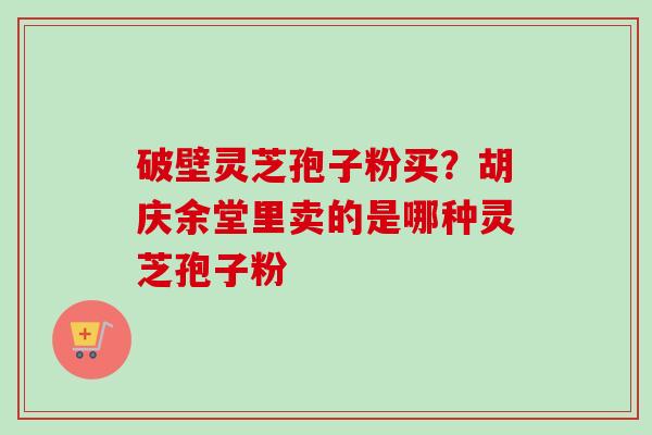 破壁灵芝孢子粉买？胡庆余堂里卖的是哪种灵芝孢子粉
