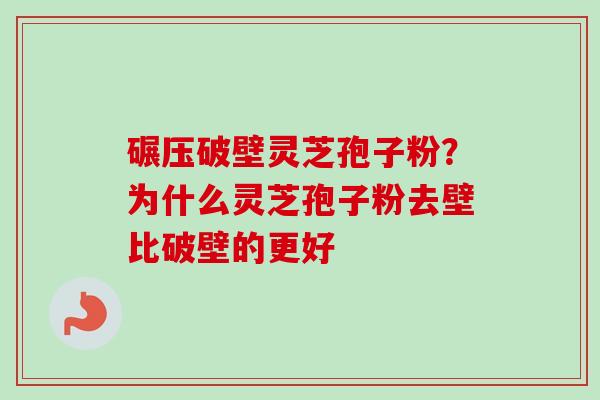 碾压破壁灵芝孢子粉？为什么灵芝孢子粉去壁比破壁的更好