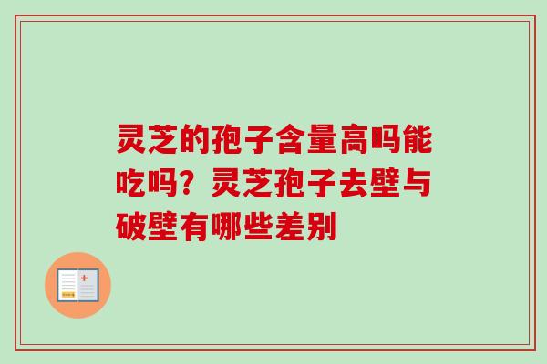 灵芝的孢子含量高吗能吃吗？灵芝孢子去壁与破壁有哪些差别