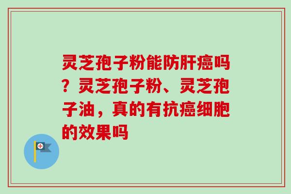 灵芝孢子粉能防肝癌吗？灵芝孢子粉、灵芝孢子油，真的有抗癌细胞的效果吗