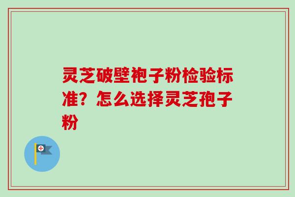 灵芝破壁袍子粉检验标准？怎么选择灵芝孢子粉