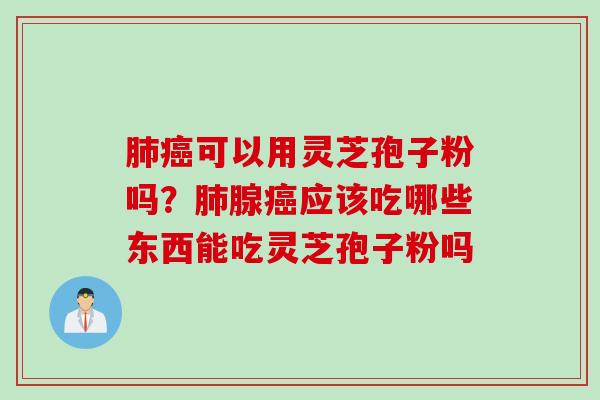 肺癌可以用灵芝孢子粉吗？肺腺癌应该吃哪些东西能吃灵芝孢子粉吗