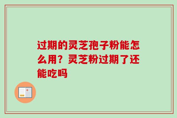 过期的灵芝孢子粉能怎么用？灵芝粉过期了还能吃吗