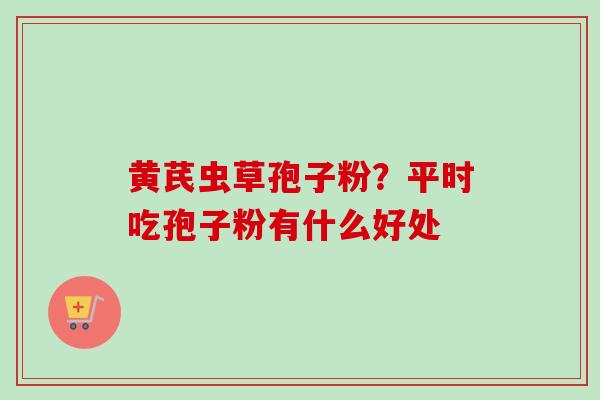 黄芪虫草孢子粉？平时吃孢子粉有什么好处