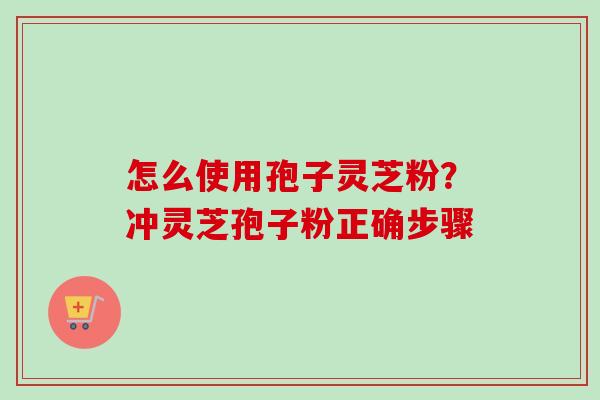 怎么使用孢子灵芝粉？冲灵芝孢子粉正确步骤