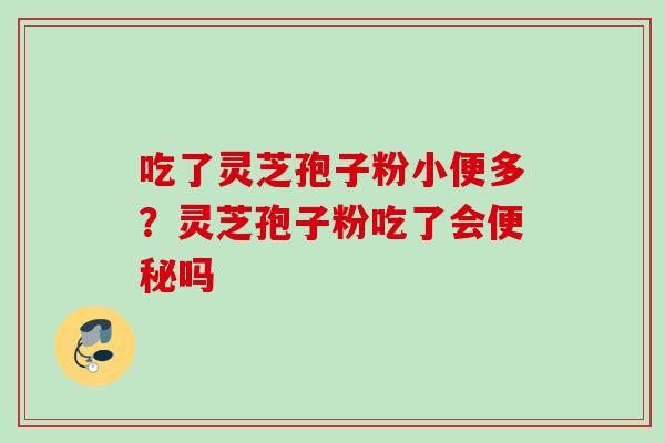 吃了灵芝孢子粉小便多？灵芝孢子粉吃了会便秘吗
