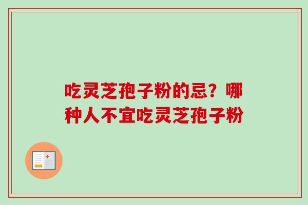 吃灵芝孢子粉的忌？哪种人不宜吃灵芝孢子粉