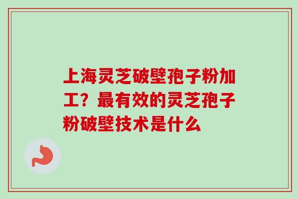 上海灵芝破壁孢子粉加工?有效的灵芝孢子粉破壁技术是什么 上海灵芝破壁孢子粉加工?有效的灵芝孢子粉破壁技术是什么