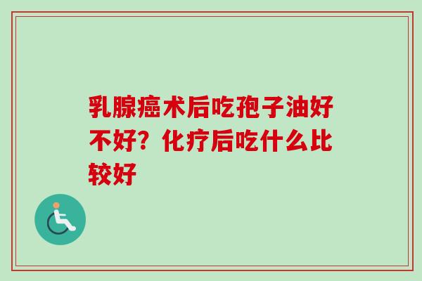 乳腺癌术后吃孢子油好不好？化疗后吃什么比较好