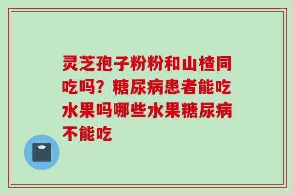灵芝孢子粉粉和山楂同吃吗？糖尿病患者能吃水果吗哪些水果糖尿病不能吃