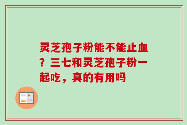 灵芝孢子粉能不能止血？三七和灵芝孢子粉一起吃，真的有用吗