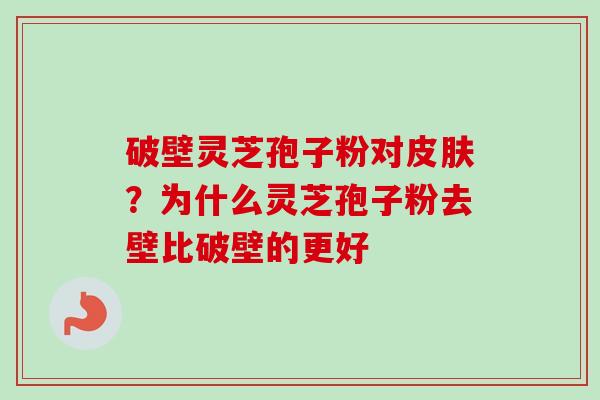 破壁灵芝孢子粉对皮肤？为什么灵芝孢子粉去壁比破壁的更好