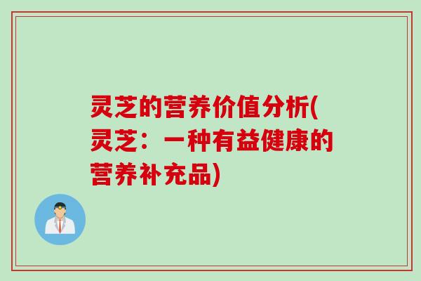 灵芝的营养价值分析(灵芝：一种有益健康的营养补充品)