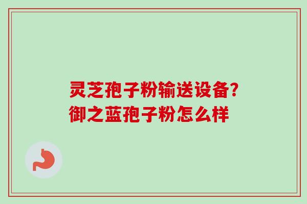 灵芝孢子粉输送设备？御之蓝孢子粉怎么样
