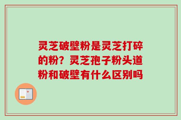 灵芝破壁粉是灵芝打碎的粉？灵芝孢子粉头道粉和破壁有什么区别吗