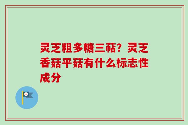 灵芝粗多糖三萜？灵芝香菇平菇有什么标志性成分