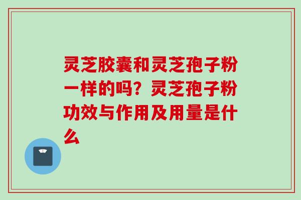 灵芝胶囊和灵芝孢子粉一样的吗？灵芝孢子粉功效与作用及用量是什么