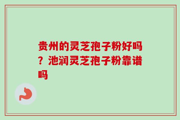 贵州的灵芝孢子粉好吗？池润灵芝孢子粉靠谱吗