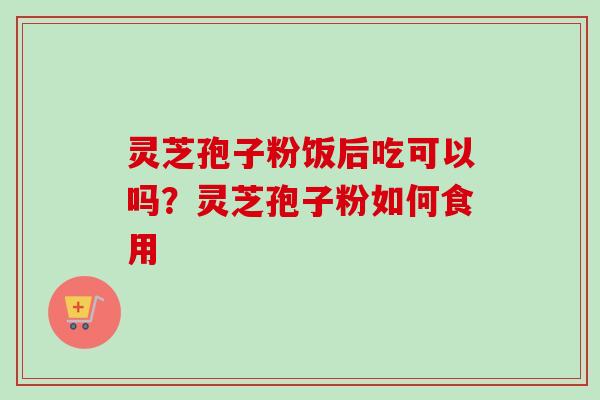 灵芝孢子粉饭后吃可以吗？灵芝孢子粉如何食用