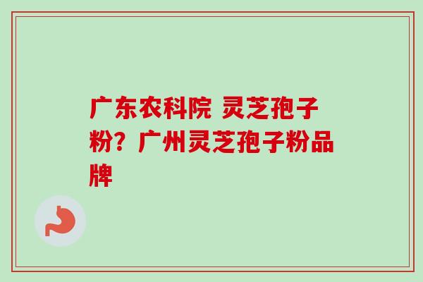 广东农科院 灵芝孢子粉？广州灵芝孢子粉品牌