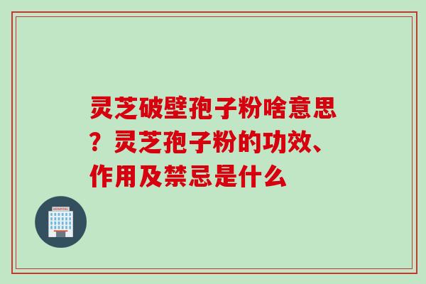 灵芝破壁孢子粉啥意思？灵芝孢子粉的功效、作用及禁忌是什么