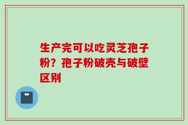 生产完可以吃灵芝孢子粉？孢子粉破壳与破壁区别