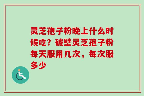 灵芝孢子粉晚上什么时候吃？破壁灵芝孢子粉每天服用几次，每次服多少
