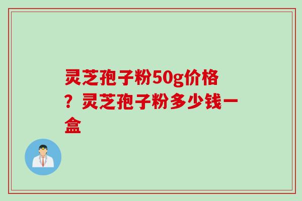 灵芝孢子粉50g价格？灵芝孢子粉多少钱一盒