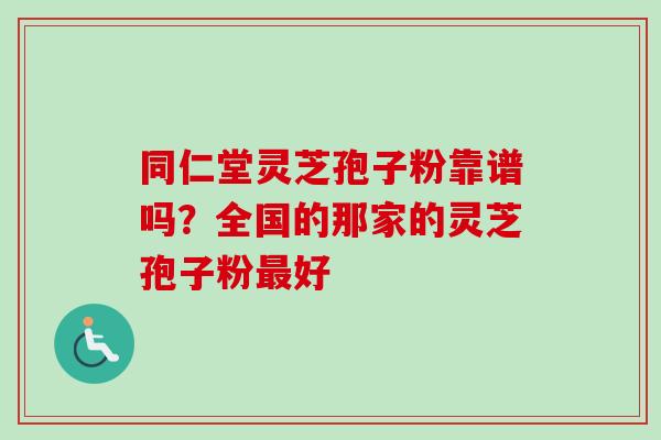 同仁堂灵芝孢子粉靠谱吗？全国的那家的灵芝孢子粉最好