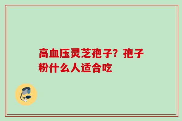 高血压灵芝孢子？孢子粉什么人适合吃