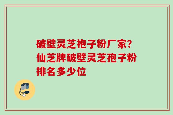 破壁灵芝袍子粉厂家？仙芝牌破壁灵芝孢子粉排名多少位