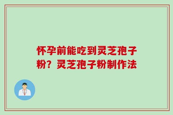 怀孕前能吃到灵芝孢子粉？灵芝孢子粉制作法