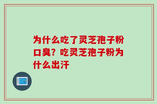 为什么吃了灵芝孢子粉口臭？吃灵芝孢子粉为什么出汗