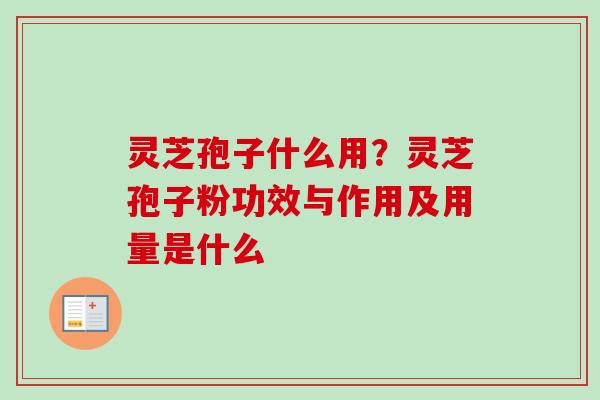 灵芝孢子什么用？灵芝孢子粉功效与作用及用量是什么