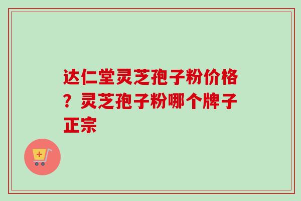 达仁堂灵芝孢子粉价格？灵芝孢子粉哪个牌子正宗
