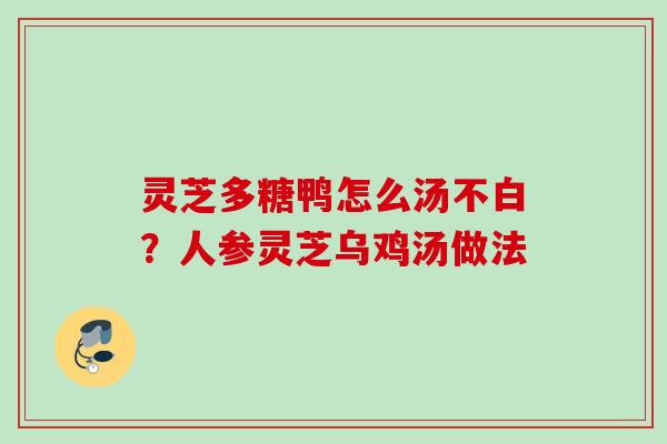灵芝多糖鸭怎么汤不白？人参灵芝乌鸡汤做法