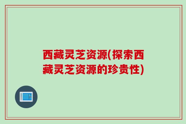 西藏灵芝资源(探索西藏灵芝资源的珍贵性) 西藏灵芝资源(探索西藏灵芝资源的珍贵性)
