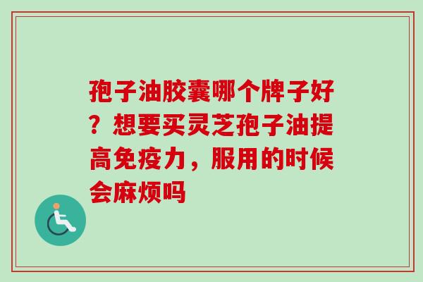 孢子油胶囊哪个牌子好？想要买灵芝孢子油提高免疫力，服用的时候会麻烦吗