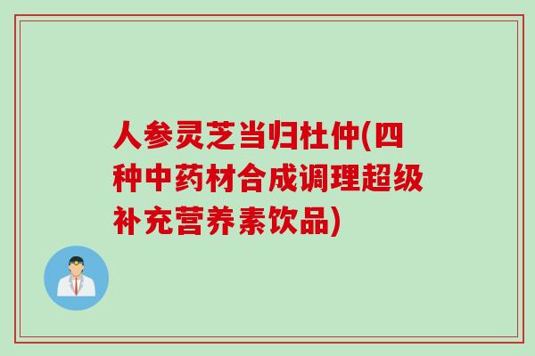 人参灵芝当归杜仲(四种中药材合成调理超级补充营养素饮品)