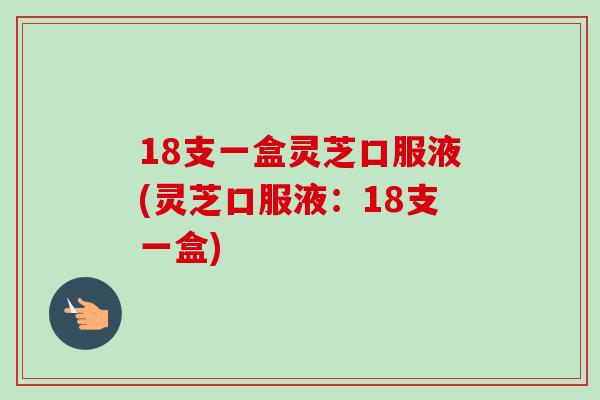 18支一盒灵芝口服液(灵芝口服液：18支一盒)