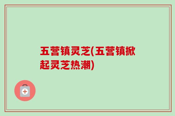 五营镇灵芝(五营镇掀起灵芝热潮)