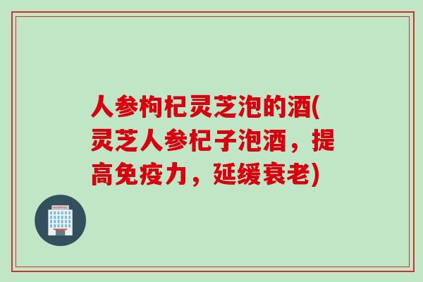 人参枸杞灵芝泡的酒(灵芝人参杞子泡酒，提高免疫力，延缓衰老)