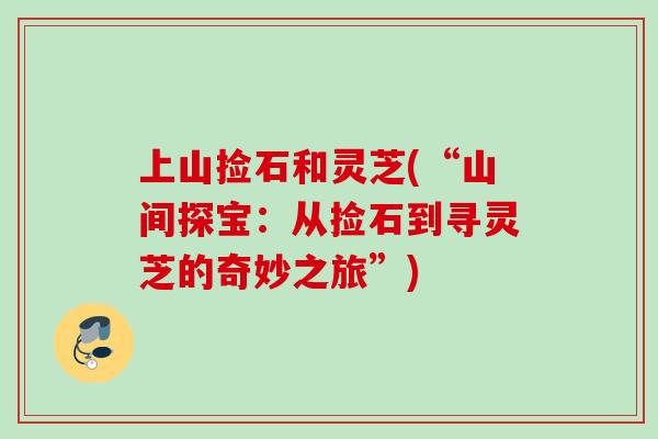 上山捡石和灵芝(“山间探宝：从捡石到寻灵芝的奇妙之旅”)