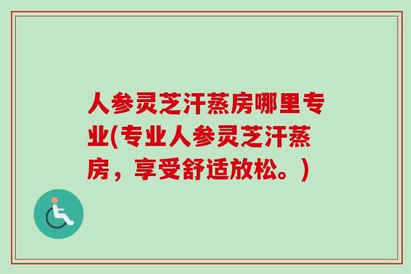 人参灵芝汗蒸房哪里专业(专业人参灵芝汗蒸房，享受舒适放松。)