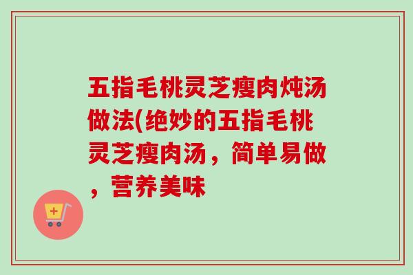 五指毛桃灵芝瘦肉炖汤做法(绝妙的五指毛桃灵芝瘦肉汤，简单易做，营养美味