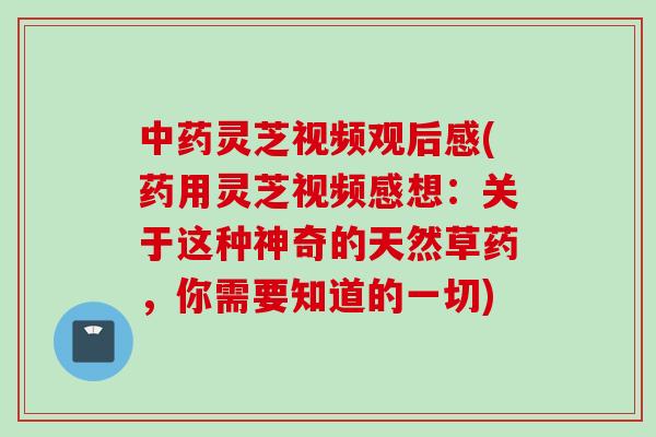 灵芝视频观后感(药用灵芝视频感想:关于这种神奇的天然草药,你需要知道的一切) 灵芝视频观后感(药用灵芝视频感想:关于这种神奇的天然草药,你需要知道的一切)