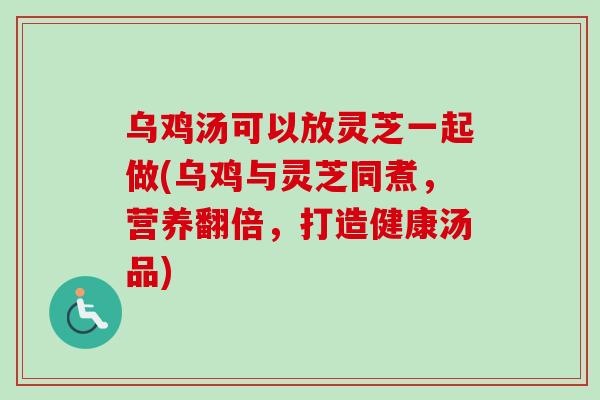 乌鸡汤可以放灵芝一起做(乌鸡与灵芝同煮，营养翻倍，打造健康汤品)