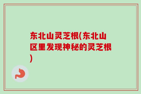 东北山灵芝根(东北山区里发现神秘的灵芝根)